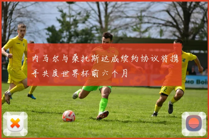 内马尔与桑托斯达成续约协议将携手共度世界杯前六个月