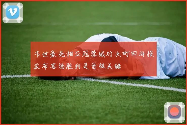 韦世豪亮相亚冠蓉城对决町田海报发布客场胜利是晋级关键