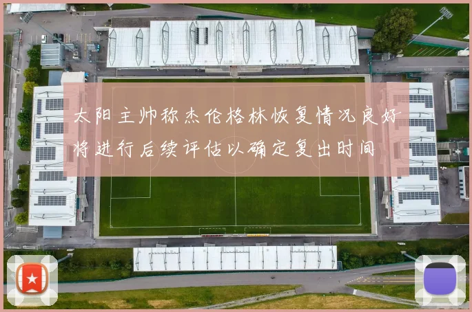 太阳主帅称杰伦格林恢复情况良好将进行后续评估以确定复出时间