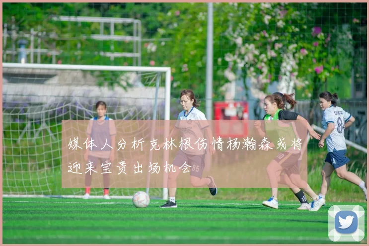 媒体人分析克林根伤情杨瀚森或将迎来宝贵出场机会