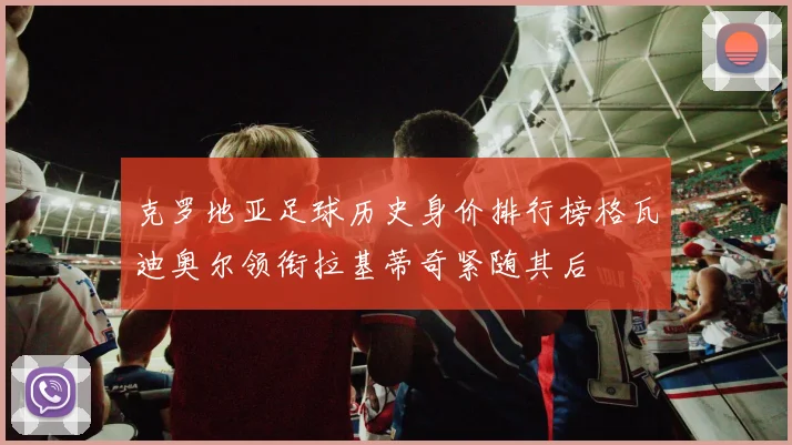 克罗地亚足球历史身价排行榜格瓦迪奥尔领衔拉基蒂奇紧随其后