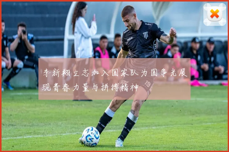李新翔立志加入国家队为国争光展现青春力量与拼搏精神